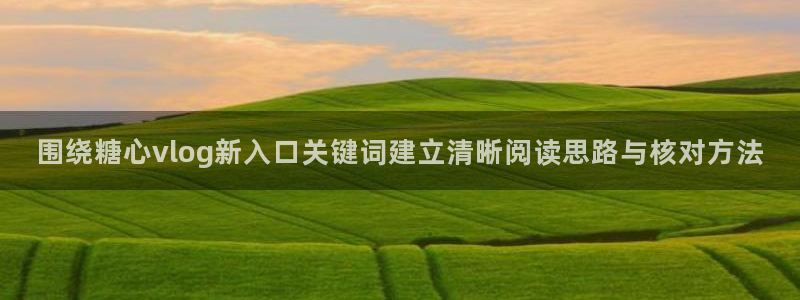 糖心vlogapp下载:围绕糖心vlog新入口关键词建立清晰阅读思路与核对方法